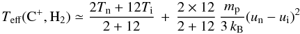 Mathematical equation: \begin{equation} T_{{\rm eff}}({\rm C}^{+},{\rm H}_{2})\simeq\frac{2T_{\rm n}+12T_{\rm i}}{2+12}\,+\,\frac{2\times12}{2+12}\,\frac{m_{\rm p}}{3\, k_{\rm B}}(u_{\rm n}-u_{\rm i})^{2} \end{equation}