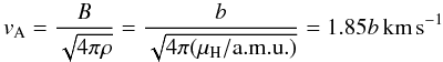 Mathematical equation: \begin{equation} v_{\rm A}=\frac{B}{\sqrt{4\pi\rho}}=\frac{b}{\sqrt{4\pi(\mu_{\rm H}/\mathrm{a.m.u.})}}=1.85b\mathrm{\,km}\,\mathrm{s}^{-1} \end{equation}