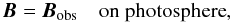 Mathematical equation: \begin{equation} \vec{B}=\vec{B}_{\textrm{obs}} \quad \mbox{on photosphere}, \label{three} \end{equation}