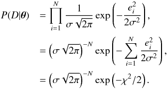 Mathematical equation: \begin{eqnarray} P(D|\vec{\theta}) &&= \prod_{i=1}^N \frac{1}{\sigma \sqrt{2\pi}} \exp \left( -\frac{e^2_i}{2\sigma^2}\right), \nonumber \\ &&= \left ( \sigma \sqrt{2\pi} \right )^{-N} \exp \left(- \sum_{i=1}^N{\frac{e^2_i}{2\sigma^2}}\right), \nonumber \\ &&= \left ( \sigma \sqrt{2\pi} \right )^{-N} \exp \left(-\chi^2/2\right). \end{eqnarray}
