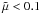Mathematical equation: \hbox{$\tilde\mu<0.1$}