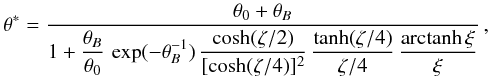 Mathematical equation: \begin{equation} \theta^\ast = \frac{ \theta_0 + \theta_B }{\displaystyle 1+\frac{\theta_B}{\theta_0 }\,\exp(-\theta_B^{-1})\, \frac{\cosh (\zeta/2)}{[ \cosh(\zeta/4)]^2} \, \frac{\tanh (\zeta/4) }{ \zeta/4 } \, \frac{\mathrm{arctanh}\,\xi }{ \xi} }\,, \label{theta-ast} \end{equation}
