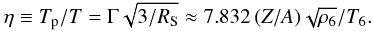 Mathematical equation: \begin{equation} \eta \equiv \Tp/T = \Gamma\sqrt{3/\RS} \approx 7.832\, (Z/A)\sqrt{\rho_6}/T_6. \end{equation}