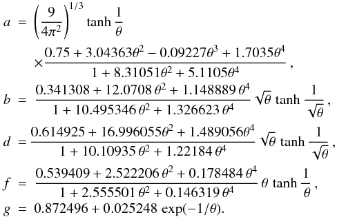 Mathematical equation: \appendix \setcounter{section}{1} \begin{eqnarray} a &=& \left( \frac{9}{4\pi^2} \right)^{1/3} \tanh\frac1\theta \nonumber\\&&\times \frac{ 0.75 + 3.04363 \theta^2 -0.09227\theta^3 + 1.7035\theta^4 }{ 1+8.31051\theta^2 +5.1105\theta^4}\,, \nonumber\\ b &=& \frac{ 0.341308 + 12.0708\,\theta^2 + 1.148889 \,\theta^4 }{ 1 + 10.495346 \,\theta^2 + 1.326623 \,\theta^4 } \sqrt\theta\,\tanh\frac{1}{\sqrt\theta}\,, \nonumber\\ d &=& \!\! \frac{0.614925 + 16.996055 \theta^2 + 1.489056 \theta^4 }{ 1 + 10.10935 \,\theta^2 + 1.22184 \,\theta^4 } \sqrt\theta\,\tanh\frac{1}{\sqrt\theta}\,, \nonumber\\ f &=& \frac{0.539409 + 2.522206 \,\theta^2 + 0.178484 \,\theta^4 }{ 1 + 2.555501 \,\theta^2 + 0.146319 \,\theta^4 } \,\theta\,\tanh\frac{1}{\,\theta}\,, \nonumber\\ g &=& 0.872496 + 0.025248\,\exp(-1/\theta). \nonumber \end{eqnarray}