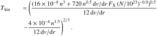 Mathematical equation: \begin{eqnarray} T_{\rm kin} &&= \left(\frac{(16\times10^{-8}\,n^3+720\,n^{0.5}\,{\rm d}v/{\rm d}r\, F_{\rm X}\,(N/10^{23})^{-0.9})^{0.5}}{12\,{\rm d}v/{\rm d}r} \right. \nonumber\\ && \left.-\frac{4\times10^{-4}\,n^{1.5}}{12\,{\rm d}v/{\rm d}r}\right)^{2/3}. \end{eqnarray}