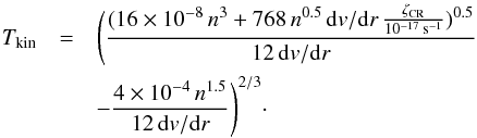 Mathematical equation: \begin{eqnarray} T_{\rm kin}&=&\Bigg(\frac{(16\times10^{-8}\,n^3+768\,n^{0.5}\,{\rm d}v/{\rm d}r\,\frac{\zeta_{\rm CR}}{10^{-17}\,{\rm s}^{-1}})^{0.5}}{12\,{\rm d}v/{\rm d}r} \nonumber\\ && -\frac{4\times10^{-4}\,n^{1.5}}{12\,{\rm d}v/{\rm d}r}\Bigg)^{2/3}\cdot \end{eqnarray}