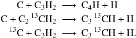 Mathematical equation: \appendix \setcounter{section}{1} \begin{eqnarray*} \rm C + C_3H_2 &\longrightarrow& \rm C_4H + H\\ \rm C + C_2\, ^{13}CH_2 &\longrightarrow& \rm C_3\, ^{13}CH + H\\ \rm {}^{13}C + C_3H_2 &\longrightarrow& \rm C_3\, ^{13}CH + H . \end{eqnarray*}