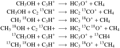 Mathematical equation: \appendix \setcounter{section}{1} \begin{eqnarray*} \rm CH_3OH + C_3H^+ &\longrightarrow&\rm HC_3O^+ + CH_4 \\ \rm CH_3OH + C_2\, {}^{13}CH^+ &\longrightarrow&\rm HC_2 \,{}^{13}CO^+ + CH_4 \\ \rm CH_3\, {}^{18}OH + C_3H^+ &\longrightarrow&\rm HC_3\,{} ^{18}O^+ + CH_4 \\ \rm CH_3\, {}^{18}OH + C_2\, {}^{13}CH+ &\longrightarrow&\rm HC_2\, {}^{13}C\, {}^{18}O^+ + CH_4\\ \rm {}^{13}CH_3OH + C_3H^+ &\longrightarrow&\rm HC_3O^+ + {}^{13}CH4 \\ \rm {}^{13}CH_3\, {}^{18}OH + C_3H^+ &\longrightarrow&\rm HC_3\, {}^{18}O^+ + {}^{13}CH_4 \end{eqnarray*}