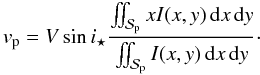 Mathematical equation: \begin{equation} v_{\rm p} = V\sin i_\star \frac{\iint_\Spla x I(x,y)\,{\rm d}x\,{\rm d}y} {\iint_\Spla I(x,y)\, {\rm d}x\,{\rm d}y} \cdot \label{eq.vp0} \end{equation}