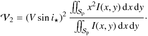 Mathematical equation: \begin{equation} {\cal V}_2 = \left(V\sin i_\star\right)^2 \frac{\iint_\Spla x^2I(x,y)\,{\rm d}x\,{\rm d}y}{\iint_\Spla I(x,y)\,{\rm d}x\,{\rm d}y} \cdot \label{eq.V2} \end{equation}