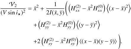Mathematical equation: \begin{equation} \EQM{ \frac{{\cal V}_2}{(V\sin i_\star)^2} =& {\bar x}^2 +\frac{1}{2I(\bar x, \bar y)}\Bigg( \left(H^{(2)}_{xx}-\bar x^2H^{(0)}_{xx}\right)\moy{}{(x-\bar x)^2} \crm & + \left(H^{(2)}_{yy}-\bar x^2H^{(0)}_{yy}\right) \moy{}{(y-\bar y)^2} \crm & + 2\left(H^{(2)}_{xy}-\bar x^2H^{(0)}_{xy}\right) \moy{}{(x-\bar x)(y-\bar y)} \Bigg) . } \end{equation}