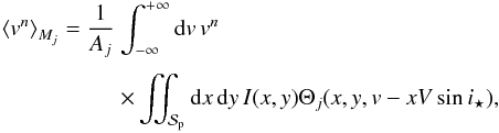 Mathematical equation: \appendix \setcounter{section}{1} \begin{equation} \EQM{ \moy{M_j}{v^n} = \frac{1}{A_j} & \int_{-\infty}^{+\infty} {\rm d}v\, v^n \crm & \times \iint_{\Spla} {\rm d}x\,{\rm d}y\, I(x,y) \Theta_j(x,y,v-xV\sin i_\star) ,} \label{eq.vn} \end{equation}