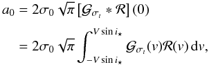 Mathematical equation: \appendix \setcounter{section}{2} \begin{equation} \EQM{ a_0 &= 2\sigma_0\sqrt{\pi}\left[{\cal G}_{\sigma_t} * {\cal R} \right](0) \crm & = 2\sigma_0 \sqrt{\pi} \int_{-V\sin i_\star}^{V\sin i_\star} {\cal G}_{\sigma_t}(v) {\cal R}(v) \,{\rm d}v , } \end{equation}