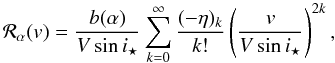 Mathematical equation: \appendix \setcounter{section}{3} \begin{equation} {\cal R}_\alpha(v) = \frac{b(\alpha)}{V\sin i_\star} \sum_{k=0}^{\infty} \frac{(-\eta)_k}{k!} \left(\frac{v}{V\sin i_\star}\right)^{2k} , \end{equation}