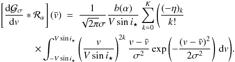 Mathematical equation: \appendix \setcounter{section}{3} \begin{eqnarray} \left[\frac{{\rm d}\Gfit}{{\rm d}v}* {\cal R}_\alpha\right](\vx) &=& \frac{1}{\sqrt{2\pi}\sigma}\frac{b(\alpha)}{V\sin i_\star} \sum_{k=0}^K \Bigg( \frac{(-\eta)_k}{k!}\notag \\ \times \int_{-V\sin i_\star}^{V\sin i_\star} \hspace{-5mm}& & \left(\frac{v}{V\sin i_\star}\right)^{2k} \frac{v-\vx}{\sigma^2} \exp\left(-\frac{(v-\vx)^2}{2\sigma^2}\right) \,{\rm d}v \Bigg) . \end{eqnarray}