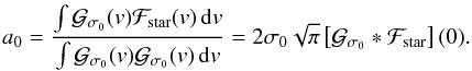 Mathematical equation: \begin{equation} a_0 = \frac{\int \Gfitb(v)\Fstar(v)\,{\rm d}v}{\int\Gfitb(v)\Gfitb(v)\,{\rm d}v} = 2\sigma_0\sqrt{\pi} \left[\Gfitb*\Fstar\right](0) . \label{eq.a0} \end{equation}