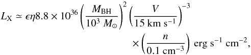 Mathematical equation: \begin{eqnarray} L_{\rm X}&\simeq& \epsilon \eta 8.8\times10^{36}\left(\frac{M_{\rm BH}}{10^3 ~{M}_{\odot}}\right)^2 \left(\frac{V}{15~{\rm km~s^{-1}}}\right)^{-3}\nonumber\\&&\qquad\times \left(\frac{n}{0.1 ~{\rm cm^{-3}}}\right)~{\rm erg~s^{-1}~cm^{-2}}, \label{explum} \end{eqnarray}