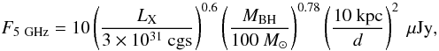 Mathematical equation: \begin{equation} F_{5~{\rm GHz}}=10\left(\frac{L_{\rm X}}{3\times10^{31}~{\rm cgs}}\right)^{0.6}\left(\frac{M_{\rm BH}}{100~{M_{\odot}}}\right)^{0.78}\left(\frac{10~{\rm kpc}}{d}\right)^{2}~{\rm \mu Jy}, \label{radio} \end{equation}
