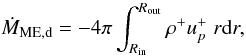 Mathematical equation: \begin{equation} \dot{M}_\mathrm{ME,d} = -4 \pi \int_{R_\mathrm{in}}^{R_\mathrm{out}} \rho^+u_p^+ \; r\mathrm{d}r, \end{equation}