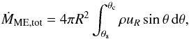 Mathematical equation: \begin{equation} \dot{M}_\mathrm{ME,tot} = 4\pi R^2 \int_{\theta_\mathrm{a}}^{\theta_\mathrm{c}} \rho u_R \sin\theta \, \mathrm{d}\theta, \label{eq:MEtot} \end{equation}