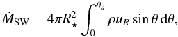 Mathematical equation: \begin{equation} \dot{M}_\mathrm{SW} = 4\pi R_\star^2 \int^{\theta_a}_{0} \rho u_R \sin\theta \, \mathrm{d}\theta, \label{eq:mwind} \end{equation}