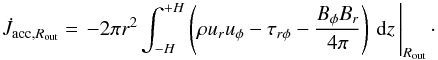 Mathematical equation: \begin{equation} \dot{J}_{\mathrm{acc},R_\mathrm{out}} = \left. -2\pi r^2 \int_{-H}^{+H} \left( \rho u_r u_\phi - \tau_{r\phi} -\frac{B_\phi B_r}{4\pi} \right) \, \mathrm{d}z \, \right|_{R_\mathrm{out}} \cdot \label{eq:jaccdisk} \end{equation}