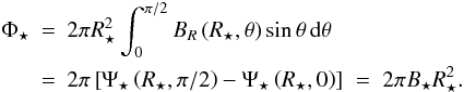 Mathematical equation: \begin{eqnarray} \label{eq:sflux} \Phi_\star & = & 2 \pi R_\star^2 \int_0^{\pi/2} B_R\left(R_\star ,\theta \right) \sin\theta \, \mathrm{d}\theta \\ & = & 2\pi \left[ \Psi_\star\left(R_\star,\pi/2\right) - \Psi_\star\left(R_\star,0\right) \right] \; = \; 2\pi B_\star R_\star^2. \nonumber \end{eqnarray}