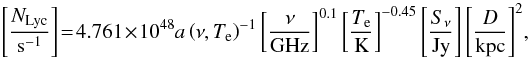 Mathematical equation: \begin{equation} \label{eq:nlcy} \left[\frac{N_{\rm Lyc}}{\rm s^{-1}}\right] \!= \!4.761\! \times\! 10^{48} a\left(\nu, T_{\rm e}\right)^{-1} \left[\frac{\nu}{\rm GHz}\right]^{0.1} \left[\frac{T_{\rm e}}{\rm K}\right]^{-0.45} \left[\frac{ S_{\nu}}{\rm Jy}\right] \left[\frac{D}{\rm kpc}\right]^2\!, \end{equation}