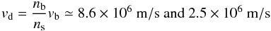Mathematical equation: \begin{equation} v_{\rm d}={n_{\rm b}\over n_{\rm s}}v_{\rm b}\simeq 8.6\times 10^6~ {\rm m/s~and}~2.5\times 10^6~{\rm m/s} \end{equation}