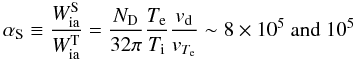 Mathematical equation: \begin{equation} \alpha_{\rm S}\equiv{W_{\rm ia}^{\rm S}\over W_{\rm ia}^{\rm T}}= {N_{\rm D}\over 32\pi}{T_{\rm e}\over T_{\rm i}}{v_{\rm d}\over v_{T_{\rm e}}}\sim 8\times 10^5~{\rm and}~10^5 \end{equation}