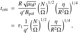Mathematical equation: \begin{eqnarray*} t_{\rm crit} &=& \frac{R \sqrt{\perm \rho}}{q' B_{\rm pol}} \left(\frac{N}{\Omega}\right)^{1/2} \left(\frac{\eta}{R^2 \Omega}\right)^{1/4} \\ &=& \tau_1 \frac{1}{q'} \left(\frac{N}{\Omega}\right)^{1/2} \left(\frac{\eta}{R^2 \Omega}\right)^{1/4}, \end{eqnarray*}