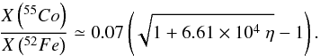 Mathematical equation: \begin{equation} \frac{X\left(^{55}{Co}\right)}{X\left(^{52}{Fe}\right)} \simeq 0.07 \left(\sqrt{1+6.61\times10^4~\eta}-1\right).\label{eqanamncr} \end{equation}