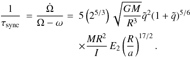 Mathematical equation: \begin{eqnarray} \frac{1}{\tau_{\mathrm{sync}}} & ={\displaystyle \frac{\dot{\Omega}}{\Omega-\omega}}= & 5\left(2^{5/3}\right)\sqrt{\frac{GM}{R^{3}}}\tilde{q}^{2}(1+\tilde{q})^{5/6}\nonumber \\ & & \times\frac{MR^{2}}{I}\, E_{2}\left(\frac{R}{a}\right)^{17/2}\label{eq:tsync_rad}. \end{eqnarray}
