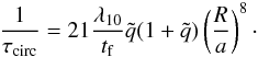 Mathematical equation: \begin{equation} \frac{1}{\tau_{\mathrm{circ}}}=21\frac{\lambda_{10}}{t_{\rm f}}\tilde{q}(1+\tilde{q})\left(\frac{R}{a}\right)^{8}\cdot \label{tau_circ} \end{equation}