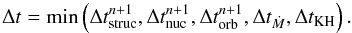 Mathematical equation: \begin{equation} \Delta t=\min\left(\Delta t_{\mathrm{struc}}^{n+1},\Delta t_{\mathrm{nuc}}^{n+1},\Delta t_{\mathrm{orb}}^{n+1},\Delta t_{\dot{M}},\Delta t_{\mathrm{KH}}\right). \end{equation}