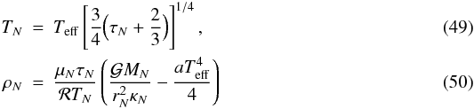 Mathematical equation: \begin{eqnarray} T_{N} & = & T_{\mathrm{eff}}\left[\frac{3}{4}\Bigl(\tau_{N}+\frac{2}{3}\Bigr)\right]^{1/4},\\ \rho_{N} & = & \frac{\mu_{N}\tau_{N}}{{\cal R}T_{N}}\left(\frac{{\cal G}M_{N}}{r_{N}^{2}\kappa_{N}}-\frac{aT_{\mathrm{eff}}^{4}}{4}\right) \end{eqnarray}