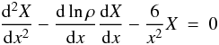 Mathematical equation: \appendix \setcounter{section}{2} \begin{eqnarray} \frac{{\rm d}^{2}X}{{\rm d}x^{2}}-\frac{{\rm d}\ln\rho}{{\rm d}x}\frac{{\rm d}X}{{\rm d}x}-\frac{6}{x^{2}}X & = & 0 \end{eqnarray}