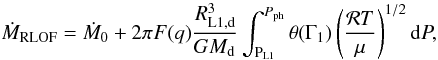 Mathematical equation: \begin{equation} \dot{M}_{\mathrm{RLOF}}=\dot{M}_{0}+2\pi F(q)\frac{R_{\mathrm{L1,d}}^{3}}{GM_{\mathrm{d}}}\int_{\mathrm{P_{L1}}}^{P_{\mathrm{ph}}}\theta(\Gamma_{1})\left(\frac{\mathcal{R}T}{\mu}\right)^{{1}/{2}}\mathrm{d}P,\label{eq:Mdot_thick} \end{equation}