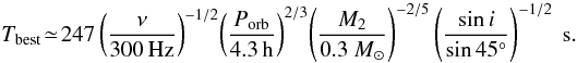 Mathematical equation: \begin{equation} T_{\rm best} \!\simeq\! 247 \left(\frac{\nu}{300\,{\rm Hz}}\right)^{-1/2} \! \left(\frac{P_{{\rm orb}}}{4.3\,{\rm h}}\right)^{2/3}\! \left(\frac{M_2}{0.3~{M}_{\odot}}\right)^{-2/5} \left(\frac{\sin{i}}{\sin{45^{\circ}}}\right)^{-1/2}~{\rm s}. \end{equation}