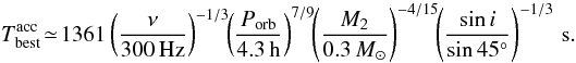 Mathematical equation: \begin{equation} T_{\rm best}^{\rm acc}\!\simeq\! 1361 \left(\frac{\nu}{300\,{\rm Hz}}\right)^{-1/3} \!\! \left(\frac{P_{{\rm orb}}}{4.3\,{\rm h}}\right)^{7/9}\!\! \left(\frac{M_2}{0.3\,{M}_{\odot}}\right)^{-4/15} \!\!\left(\frac{\sin{i}}{\sin{45^{\circ}}}\right)^{-1/3}\,{\rm s}. \end{equation}