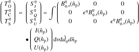 Mathematical equation: \begin{eqnarray} \left ( \begin{array}{c} T_{\rm O}^\eta \\[1mm] T_{\rm C}^\eta \\[1mm] T_{\rm S}^\eta \end{array} \right ) &=& \left ( \begin{array}{c} S_I^\eta \\[1mm] S_Q^\eta \\[1mm] S_U^\eta \end{array} \right ) = \int \left ( \begin{array}{c c c} B^\eta_{q,s}(\hat{n}_{\rm p})& 0& 0\\[1mm] 0 & \epsilon^\eta B^\eta_{q,s}(\hat{n}_{\rm p}) & 0\\[1mm] 0&0&\epsilon^\eta B^\eta_{q,s}(\hat{n}_{\rm p}) \end{array} \right ) \nonumber\\ &&\bullet \left ( \begin{array}{c} I(\hat{n}_{\rm p}) \\[1mm] Q(\hat{n}_{\rm p}) \\[1mm] U(\hat{n}_{\rm p}) \end{array} \right ) {\rm d}\nu {\rm d}\hat{d}_qd\hat{n}_{\rm p} \label{eq:eq43} \end{eqnarray}