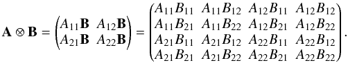 Mathematical equation: \begin{equation*} \mathbf{A} \otimes\mathbf{B}=\begin{pmatrix} A_{11}\mathbf{B} & A_{12}\mathbf{B} \\ A_{21}\mathbf{B} & A_{22}\mathbf{B}\end{pmatrix}=\begin{pmatrix} A_{11}B_{11} & A_{11}B_{12} & A_{12}B_{11} & A_{12}B_{12} \\ A_{11}B_{21} & A_{11}B_{22} & A_{12}B_{21} & A_{12}B_{22} \\ A_{21}B_{11} & A_{21}B_{12} & A_{22}B_{11} & A_{22}B_{12} \\ A_{21}B_{21} & A_{21}B_{22} & A_{22}B_{21} & A_{22}B_{22} \end{pmatrix}. \end{equation*}