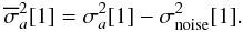 Mathematical equation: \begin{equation} \overline{{\sigma}}_a^2[1]={\sigma}_a^2[1]-{\sigma}_{\rm noise}^2[1]. \label{eq: noise} \end{equation}