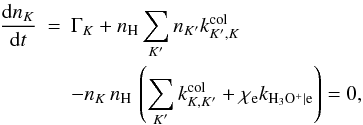 Mathematical equation: \appendix \setcounter{section}{2} \begin{eqnarray} \frac{{\rm d}n_{K}}{{\rm d}t} & = & \Gamma_{K}+ n_{\mathrm{H}} \sum_{K'} n_{K'} k_{K',K}^{\mathrm{col}} \nonumber \\ && - n_{K} \, n_{\mathrm{H}}\, \left( \sum_{K'} k_{K,K'}^{\mathrm{col}} + \chi_{\mathrm{e}} k_{\mathrm{H_3O^+|e}} \right) = 0, \label{eq:stateqh3op} \end{eqnarray}