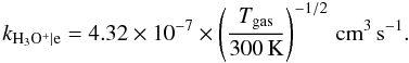 Mathematical equation: \appendix \setcounter{section}{2} \begin{equation} k_{\mathrm{H_3O^+|e}}=4.32 \times 10^{-7} \times \left( \frac{T_{\mathrm{gas}}}{300 \,\mathrm{K}} \right)^{-1/2} \, \mathrm{cm^3 \, s^{-1}}. \label{eq:htoprec} \end{equation}