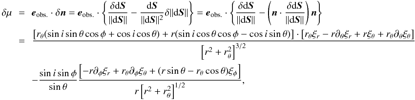 Mathematical equation: \begin{eqnarray} \delta\mu &\,=\,& \eo \cdot \delta \n = \eo \cdot \left\{ \frac{\delta \mathrm{d}\vect{S}}{\|\mathrm{d}\vect{S}\|} - \frac{\mathrm{d}\vect{S}}{\|\mathrm{d}\vect{S}\|^2}\delta \|\mathrm{d}\vect{S}\| \right\} = \eo \cdot \left\{ \frac{\delta \mathrm{d}\vect{S}}{\|\mathrm{d}\vect{S}\|} - \left( \n \cdot \frac{\delta \mathrm{d}\vect{S}}{\|\mathrm{d}\vect{S}\|} \right) \n \right \} \nonumber \\ &=& \frac{\left[\rt(\sini\sint\cosp+\cosi\cost) +r(\sini\cost\cosp-\cosi\sint)\right] \cdot \left[\rt\xir-r\dt\xir+r\xit+\rt\dt\xit\right]} {\left[r^2+\rt^2\right]^{3/2}} \nonumber \\ & & - \frac{\sini\sinp}{\sint} \frac{\left[-r\dph\xir+\rt\dph\xit + (r\sint-\rt\cost)\xip\right]} {r\left[r^2+\rt^2\right]^{1/2}}, \end{eqnarray}