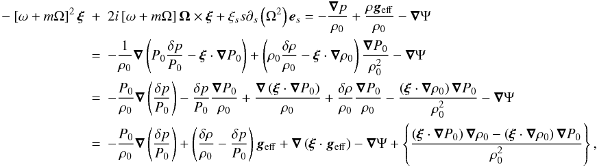 Mathematical equation: \begin{eqnarray} \label{eq:Euler} -\vlp^2 \vect{\xi} & +& 2i \vlp \vect{\Omega} \times \vect{\xi} + \xi_s s \d_s \left(\Omega^2\right) \vect{e}_s = -\frac{\grad p}{\rho_0} + \frac{\rho \vect{g}_{\mathrm{eff}}}{\rho_0} - \grad \Psi \nonumber \\ &=& -\frac{1}{\rho_0} \grad \left( P_0 \dP - \vect{\xi} \cdot \grad P_0\right) +\left(\rho_0 \drho - \vect{\xi} \cdot \grad \rho_0\right) \frac{\grad P_0}{\rho_0^2} -\grad \Psi \nonumber \\ &=& -\frac{P_0}{\rho_0} \grad \left( \dP \right) -\dP \frac{\grad P_0}{\rho_0} +\frac{\grad \left( \vect{\xi} \cdot \grad P_0 \right)}{\rho_0} +\drho\frac{\grad P_0}{\rho_0} -\frac{\left(\vect{\xi}\cdot\grad\rho_0\right)\grad P_0}{\rho_0^2} -\grad\Psi \nonumber \\ &=& -\frac{P_0}{\rho_0} \grad \left( \dP \right) +\left(\drho-\dP\right) \vgeff +\grad\left(\vect{\xi}\cdot\vgeff\right) -\grad\Psi + \left\{\frac{\left(\vect{\xi}\cdot\grad P_0\right)\grad\rho_0 - \left(\vect{\xi}\cdot\grad\rho_0\right)\grad P_0}{\rho_0^2}\right\}, \end{eqnarray}