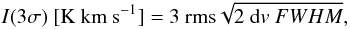 Mathematical equation: $$I(3\sigma)~[\mathrm{K~km~s^{-1}}] = 3~{\rm{rms}} \sqrt{2~{\rm{d}}v~FWHM}, $$