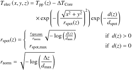 Mathematical equation: \begin{eqnarray*} &&T_{\rm elec}\left(x,y,z\right) = T_{\rm pp}\left(z\right) - \Delta T_{\rm Core} \\ & &\qquad\qquad \qquad \times \exp\left(- \left(\frac{\sqrt{x^2 + y^2}}{r_{\rm spot}(z)}\right)^2 \right) \exp \left(-\frac{d(z)}{d_{\rm spot}} \right) \\ && r_{\rm spot}(z) = \left\{ \begin{array}{l l} \frac{r_{\rm spot,max}}{r_{\rm norm}} \sqrt{- \log\left(\frac{d(z)}{d_{\rm max}}\right)} & ~~~~~~~~~~~~~~~~ \mbox{if} ~~ d(z) > 0\\[2mm] r_{\rm spot,max} & ~~~~~~~~~~~~~~~~ \mbox{if} ~~ d(z) = 0 \end{array}\right. \\ && r_{\rm norm} = \sqrt{- \log\left(\frac{\Delta z}{d_{\rm max}}\right)} \end{eqnarray*}