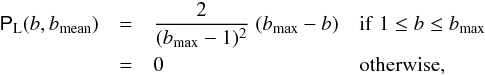 Mathematical equation: \begin{eqnarray} \label{eq_pbL} \pbL (b,\bmean) &=& \frac{2}{(\bmax -1)^{2}} \;(\bmax -b) \quad {\rm if} \; 1 \leq b \leq \bmax \\ &=& 0 \hspace{0.18 \textwidth} {\rm otherwise,} \nonumber \end{eqnarray}